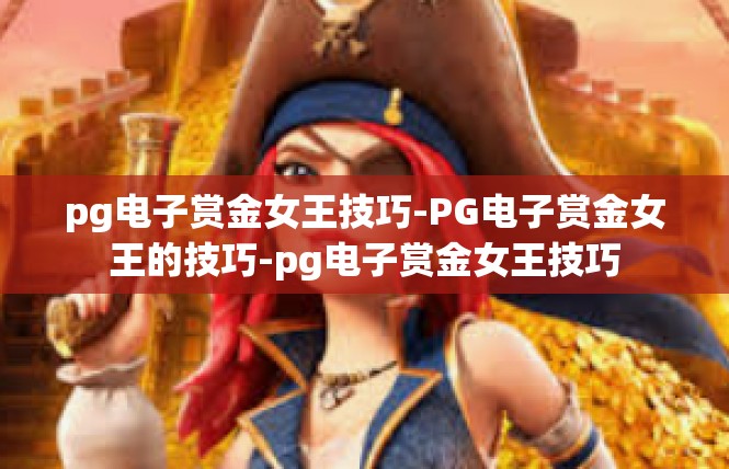 pg电子赏金女王技巧-PG电子赏金女王的技巧-pg电子赏金女王技巧
