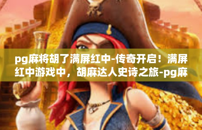 pg麻将胡了满屏红中-传奇开启！满屏红中游戏中，胡麻达人史诗之旅-pg麻将胡了满屏红中