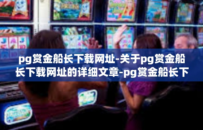 pg赏金船长下载网址-关于pg赏金船长下载网址的详细文章-pg赏金船长下载网址