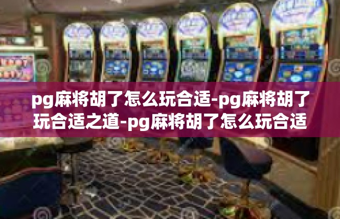 pg麻将胡了怎么玩合适-pg麻将胡了玩合适之道-pg麻将胡了怎么玩合适