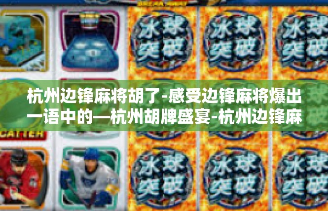 杭州边锋麻将胡了-感受边锋麻将爆出一语中的—杭州胡牌盛宴-杭州边锋麻将胡了
