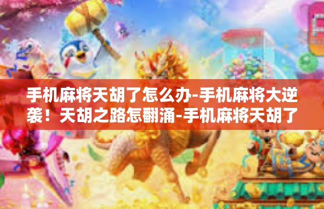 手机麻将天胡了怎么办-手机麻将大逆袭！天胡之路怎翻涌-手机麻将天胡了怎么办