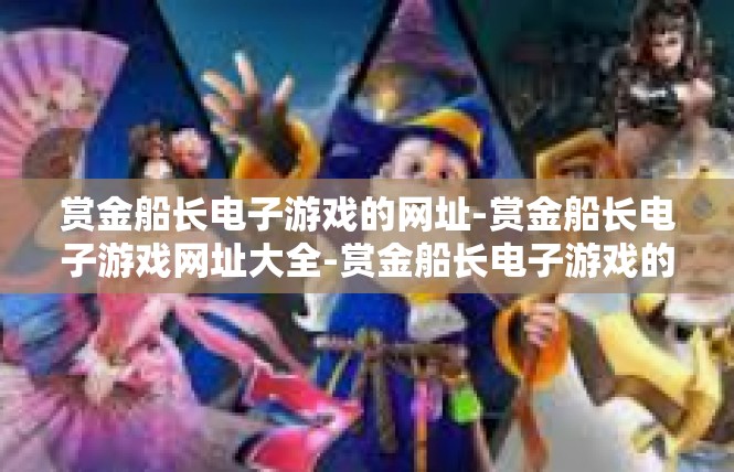 赏金船长电子游戏的网址-赏金船长电子游戏网址大全-赏金船长电子游戏的网址