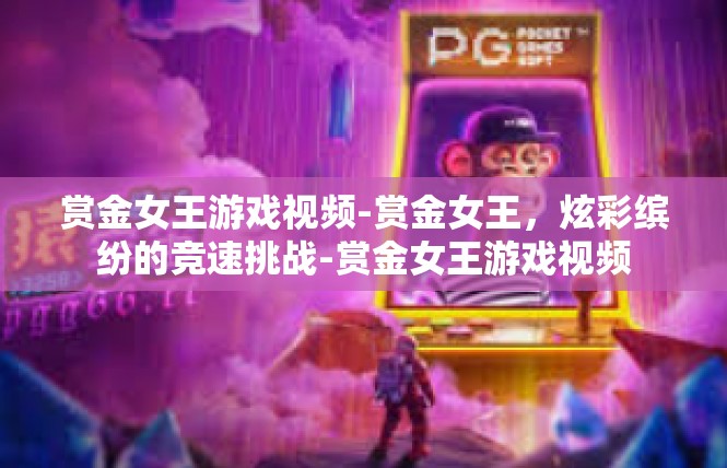 赏金女王游戏视频-赏金女王，炫彩缤纷的竞速挑战-赏金女王游戏视频