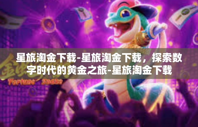 星旅淘金下载-星旅淘金下载，探索数字时代的黄金之旅-星旅淘金下载