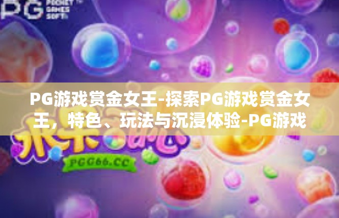 PG游戏赏金女王-探索PG游戏赏金女王，特色、玩法与沉浸体验-PG游戏赏金女王
