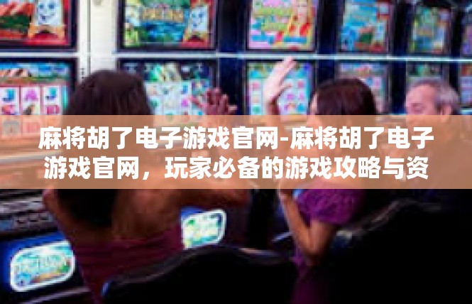 麻将胡了电子游戏官网-麻将胡了电子游戏官网，玩家必备的游戏攻略与资源-麻将胡了电子游戏官网
