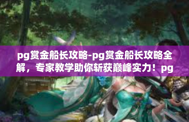 pg赏金船长攻略-pg赏金船长攻略全解，专家教学助你斩获巅峰实力！pg赏金船长攻略