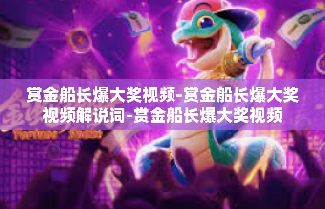 赏金船长爆大奖视频-赏金船长爆大奖视频解说词-赏金船长爆大奖视频
