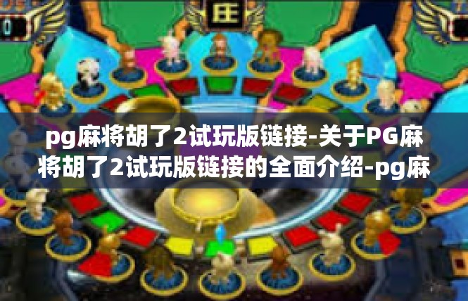 pg麻将胡了2试玩版链接-关于PG麻将胡了2试玩版链接的全面介绍-pg麻将胡了2试玩版链接