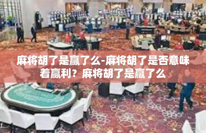 麻将胡了是赢了么-麻将胡了是否意味着赢利？麻将胡了是赢了么