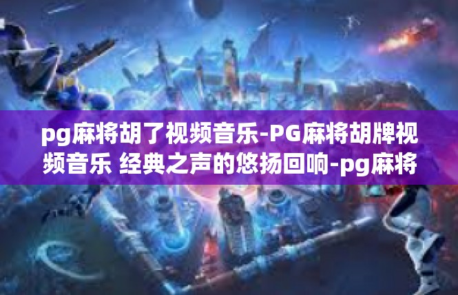 pg麻将胡了视频音乐-PG麻将胡牌视频音乐 经典之声的悠扬回响-pg麻将胡了视频音乐