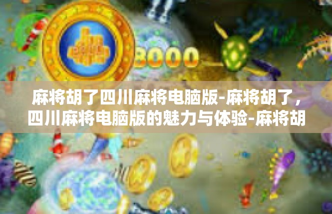 麻将胡了四川麻将电脑版-麻将胡了，四川麻将电脑版的魅力与体验-麻将胡了四川麻将电脑版