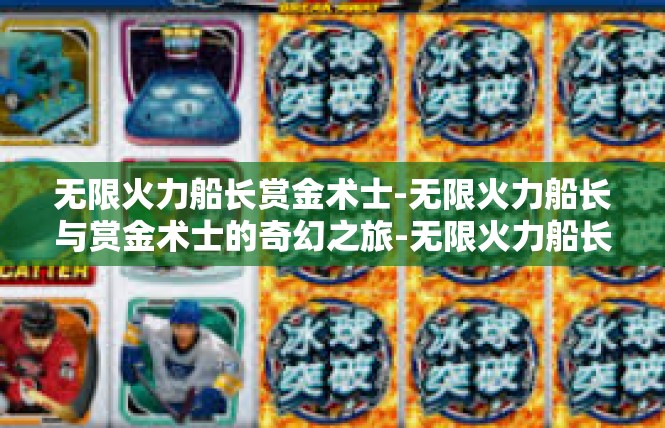 无限火力船长赏金术士-无限火力船长与赏金术士的奇幻之旅-无限火力船长赏金术士