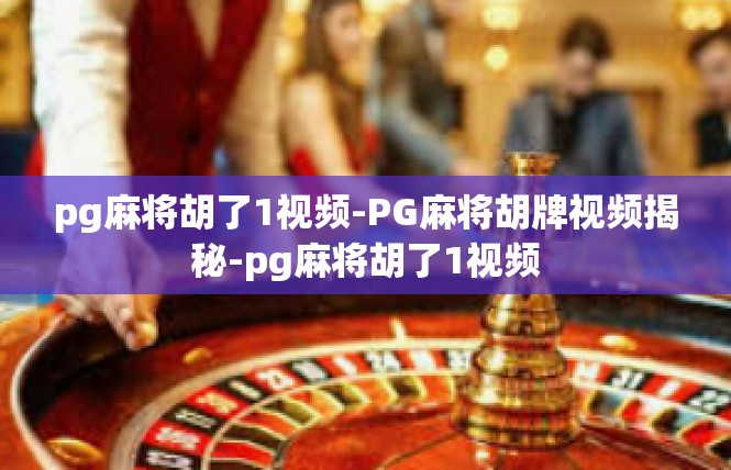 pg麻将胡了1视频-PG麻将胡牌视频揭秘-pg麻将胡了1视频