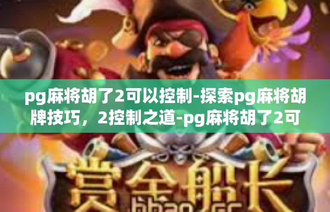 pg麻将胡了2可以控制-探索pg麻将胡牌技巧，2控制之道-pg麻将胡了2可以控制