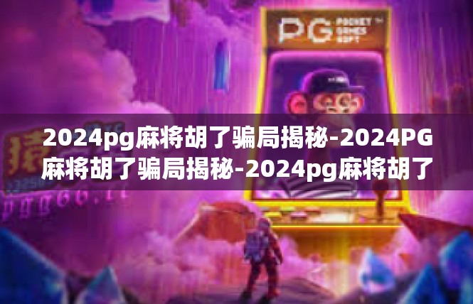 2024pg麻将胡了骗局揭秘-2024PG麻将胡了骗局揭秘-2024pg麻将胡了骗局揭秘