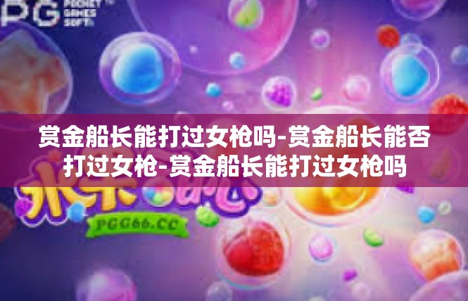 赏金船长能打过女枪吗-赏金船长能否打过女枪-赏金船长能打过女枪吗