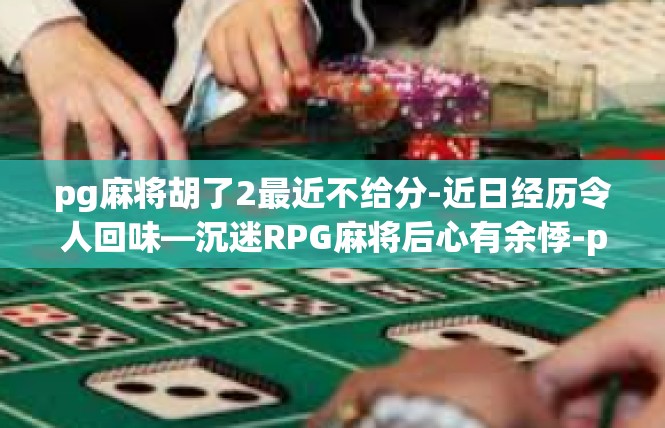 pg麻将胡了2最近不给分-近日经历令人回味—沉迷RPG麻将后心有余悸-pg麻将胡了2最近不给分