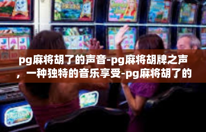pg麻将胡了的声音-pg麻将胡牌之声，一种独特的音乐享受-pg麻将胡了的声音