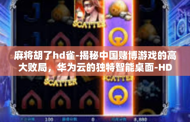 麻将胡了hd雀-揭秘中国赌博游戏的高大败局，华为云的独特智能桌面-HD麻将雀娱乐神器体验记-麻将胡了hd雀