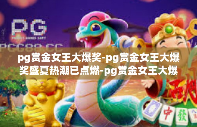 pg赏金女王大爆奖-pg赏金女王大爆奖盛夏热潮已点燃-pg赏金女王大爆奖