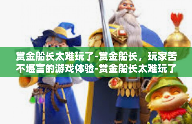赏金船长太难玩了-赏金船长，玩家苦不堪言的游戏体验-赏金船长太难玩了