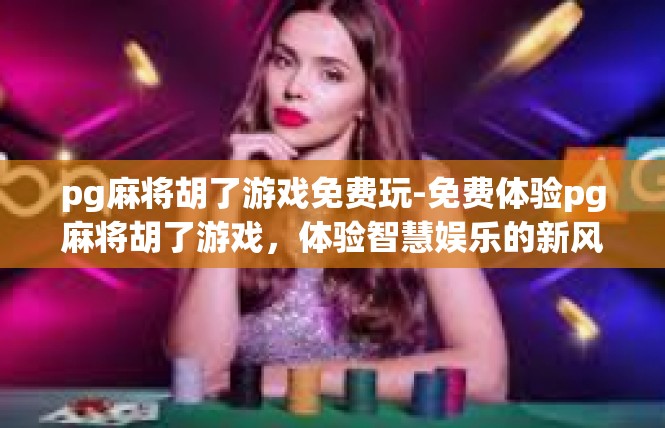 pg麻将胡了游戏免费玩-免费体验pg麻将胡了游戏，体验智慧娱乐的新风尚-pg麻将胡了游戏免费玩