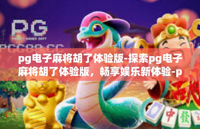 pg电子麻将胡了体验版-探索pg电子麻将胡了体验版，畅享娱乐新体验-pg电子麻将胡了体验版