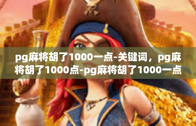 pg麻将胡了1000一点-关键词，pg麻将胡了1000点-pg麻将胡了1000一点