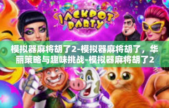 模拟器麻将胡了2-模拟器麻将胡了，华丽策略与趣味挑战-模拟器麻将胡了2