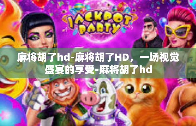 麻将胡了hd-麻将胡了HD，一场视觉盛宴的享受-麻将胡了hd