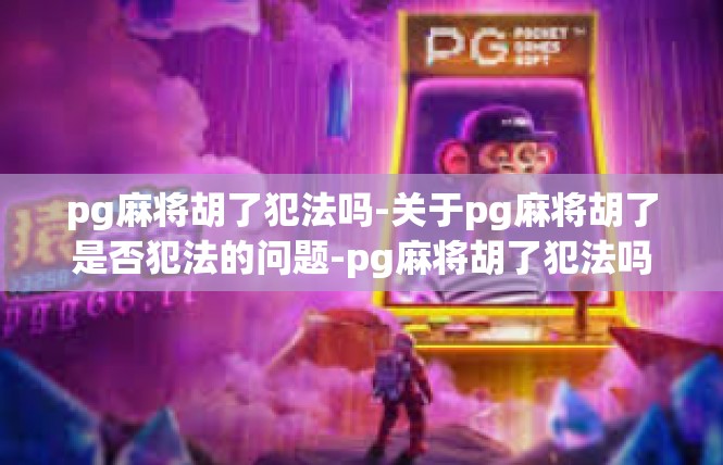 pg麻将胡了犯法吗-关于pg麻将胡了是否犯法的问题-pg麻将胡了犯法吗
