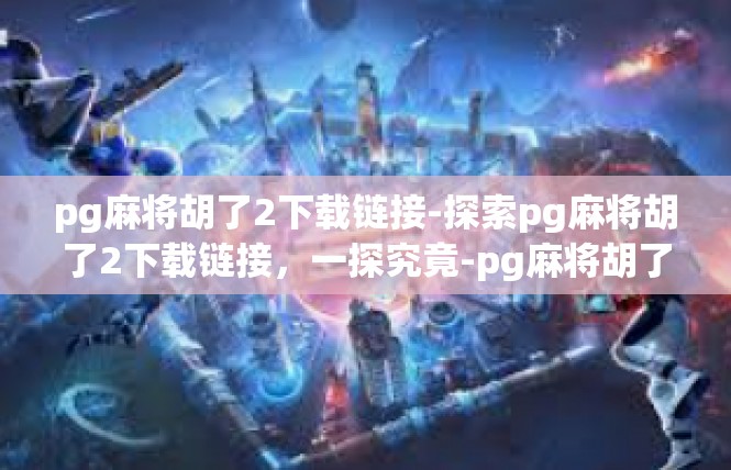 pg麻将胡了2下载链接-探索pg麻将胡了2下载链接，一探究竟-pg麻将胡了2下载链接