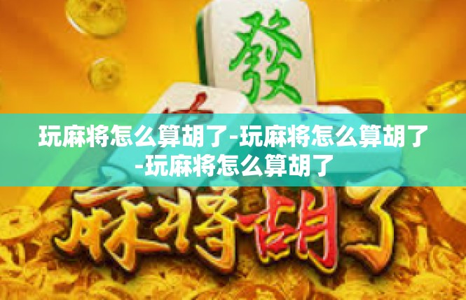 玩麻将怎么算胡了-玩麻将怎么算胡了-玩麻将怎么算胡了