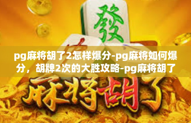 pg麻将胡了2怎样爆分-pg麻将如何爆分，胡牌2次的大胜攻略-pg麻将胡了2怎样爆分