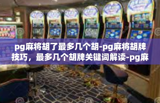 pg麻将胡了最多几个胡-pg麻将胡牌技巧，最多几个胡牌关键词解读-pg麻将胡了最多几个胡