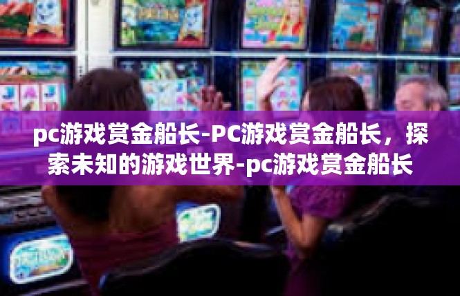 pc游戏赏金船长-PC游戏赏金船长，探索未知的游戏世界-pc游戏赏金船长