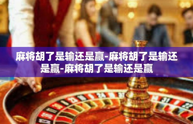 麻将胡了是输还是赢-麻将胡了是输还是赢-麻将胡了是输还是赢