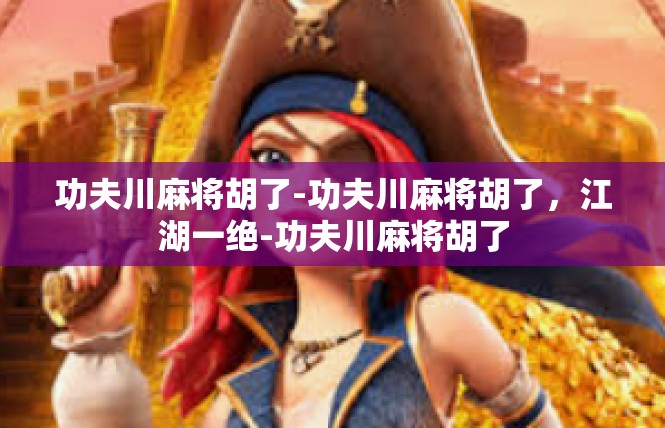 功夫川麻将胡了-功夫川麻将胡了，江湖一绝-功夫川麻将胡了