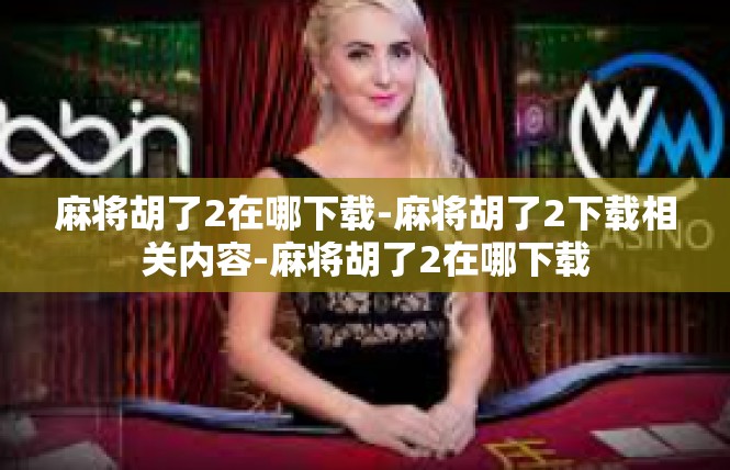 麻将胡了2在哪下载-麻将胡了2下载相关内容-麻将胡了2在哪下载