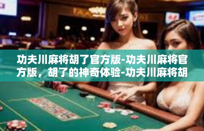 功夫川麻将胡了官方版-功夫川麻将官方版，胡了的神奇体验-功夫川麻将胡了官方版