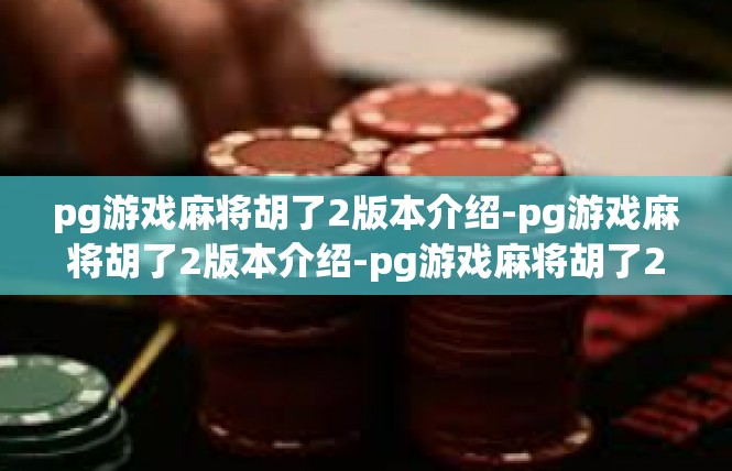 pg游戏麻将胡了2版本介绍-pg游戏麻将胡了2版本介绍-pg游戏麻将胡了2版本介绍