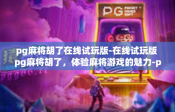 pg麻将胡了在线试玩版-在线试玩版 pg麻将胡了，体验麻将游戏的魅力-pg麻将胡了在线试玩版