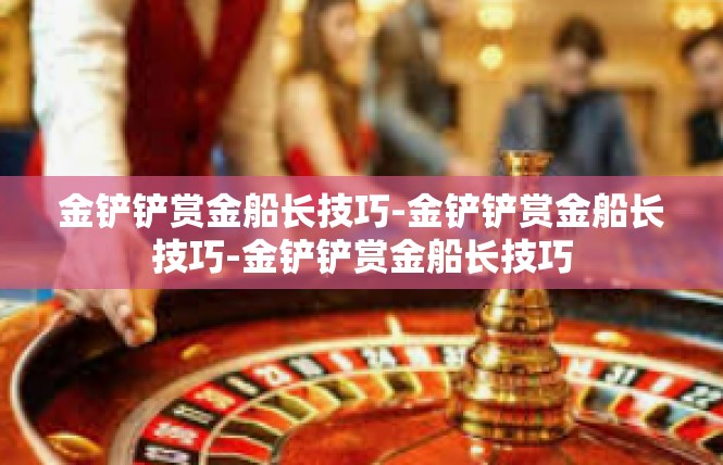 金铲铲赏金船长技巧-金铲铲赏金船长技巧-金铲铲赏金船长技巧