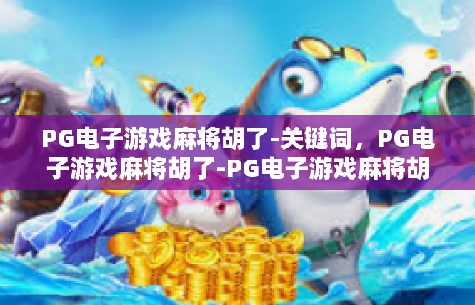 PG电子游戏麻将胡了-关键词，PG电子游戏麻将胡了-PG电子游戏麻将胡了