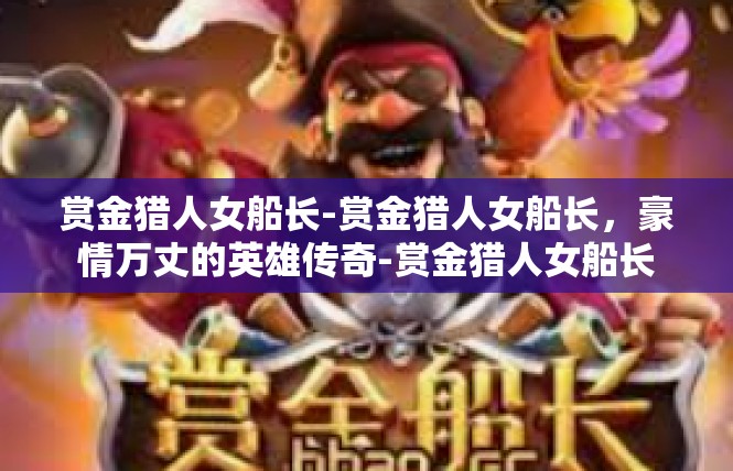 赏金猎人女船长-赏金猎人女船长，豪情万丈的英雄传奇-赏金猎人女船长