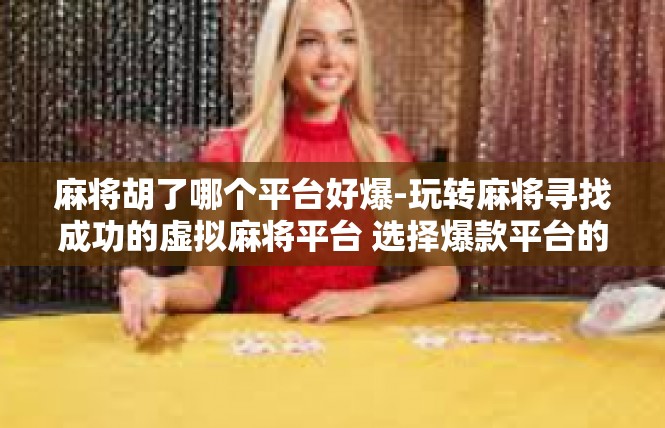 麻将胡了哪个平台好爆-玩转麻将寻找成功的虚拟麻将平台 选择爆款平台的指南-麻将胡了哪个平台好爆