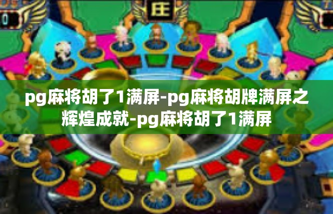 pg麻将胡了1满屏-pg麻将胡牌满屏之辉煌成就-pg麻将胡了1满屏