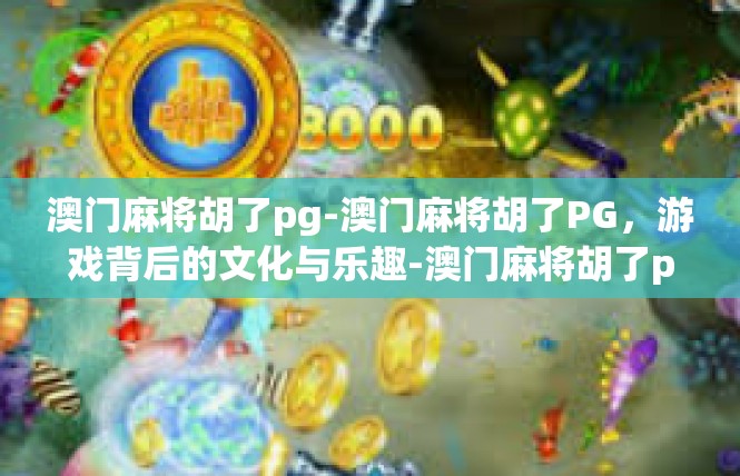 澳门麻将胡了pg-澳门麻将胡了PG，游戏背后的文化与乐趣-澳门麻将胡了pg
